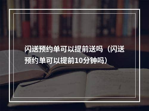 闪送预约单可以提前送吗（闪送预约单可以提前10分钟吗）