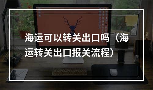 海运可以转关出口吗（海运转关出口报关流程）