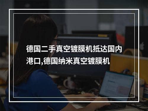 德国二手真空镀膜机抵达国内港口,德国纳米真空镀膜机