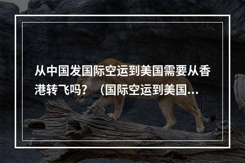 从中国发国际空运到美国需要从香港转飞吗？（国际空运到美国的时效是多久）