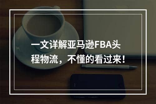 一文详解亚马逊FBA头程物流，不懂的看过来！