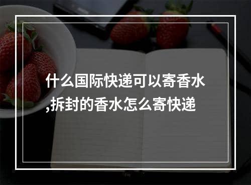 什么国际快递可以寄香水,拆封的香水怎么寄快递