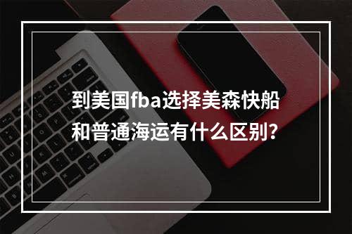 到美国fba选择美森快船和普通海运有什么区别？