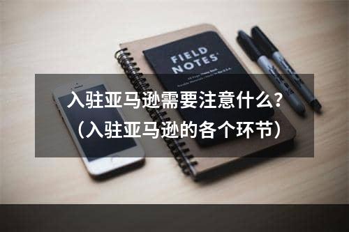 入驻亚马逊需要注意什么？（入驻亚马逊的各个环节）