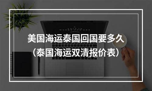 美国海运泰国回国要多久（泰国海运双清报价表）