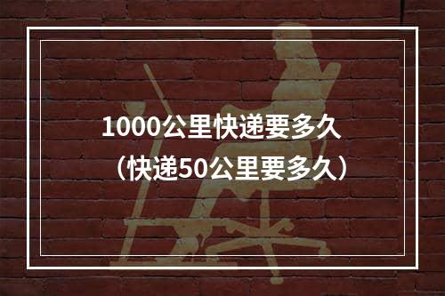 1000公里快递要多久（快递50公里要多久）