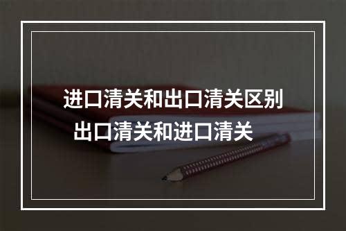 进口清关和出口清关区别  出口清关和进口清关