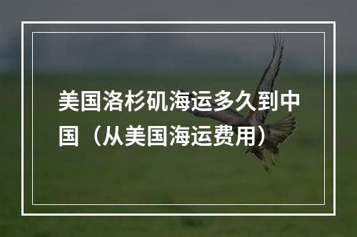 美国洛杉矶海运多久到中国（从美国海运费用）