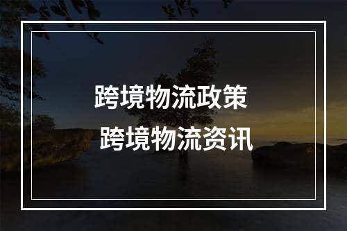 跨境物流政策  跨境物流资讯