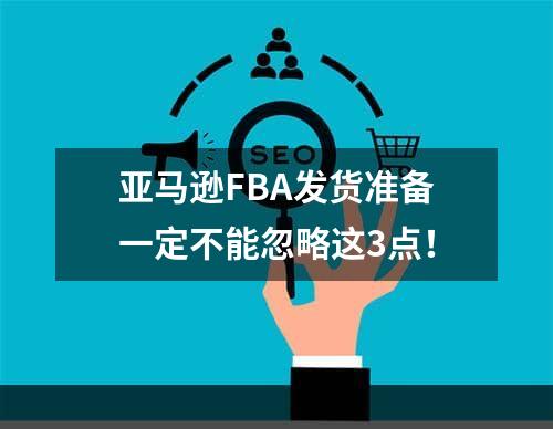 亚马逊FBA发货准备一定不能忽略这3点！