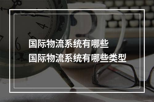 国际物流系统有哪些  国际物流系统有哪些类型