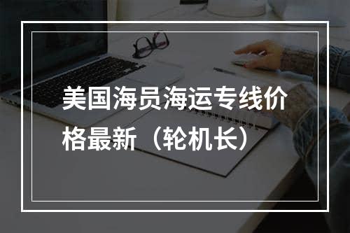 美国海员海运专线价格最新（轮机长）