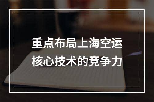 重点布局上海空运核心技术的竞争力