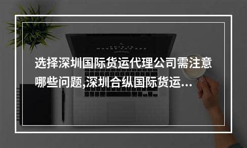 选择深圳国际货运代理公司需注意哪些问题,深圳合纵国际货运代理有限公司