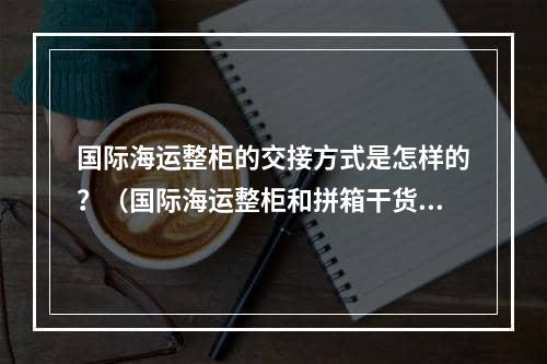 国际海运整柜的交接方式是怎样的？（国际海运整柜和拼箱干货知识分享）