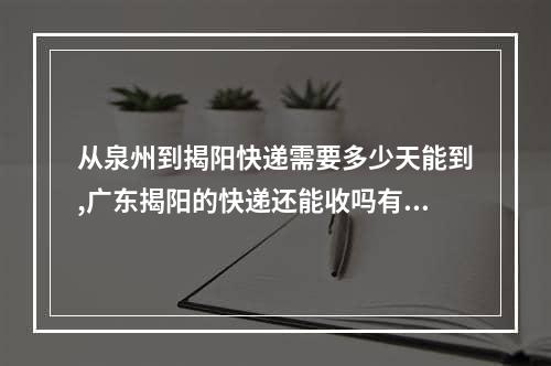 从泉州到揭阳快递需要多少天能到,广东揭阳的快递还能收吗有病毒吗