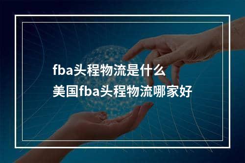 fba头程物流是什么  美国fba头程物流哪家好