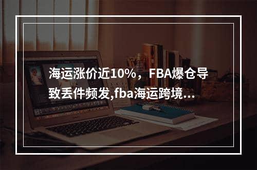 海运涨价近10%，FBA爆仓导致丢件频发,fba海运跨境物流时效怎么样