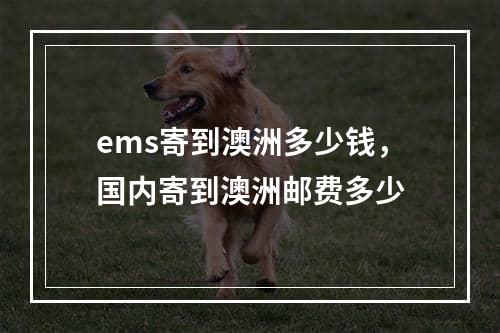 ems寄到澳洲多少钱，国内寄到澳洲邮费多少