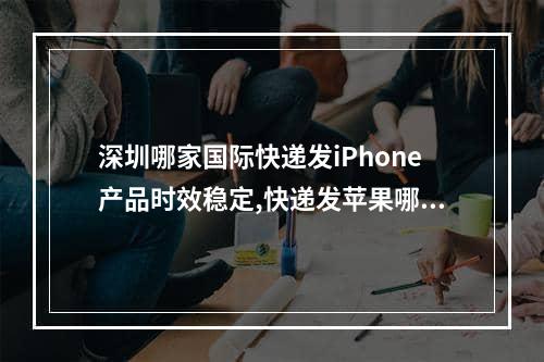 深圳哪家国际快递发iPhone产品时效稳定,快递发苹果哪家的费用比较便宜