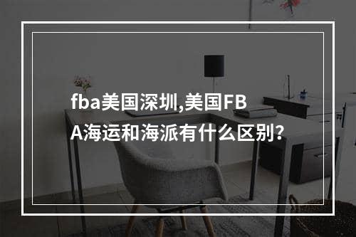 fba美国深圳,美国FBA海运和海派有什么区别？