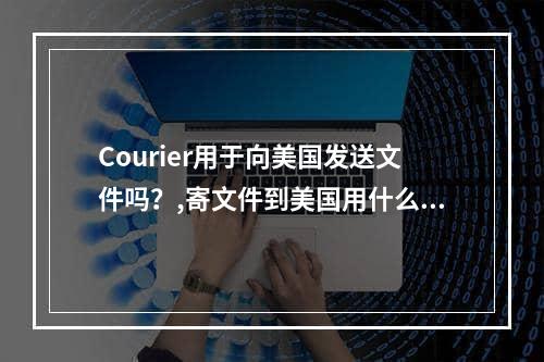 Courier用于向美国发送文件吗？,寄文件到美国用什么快递