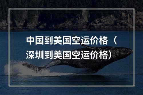 中国到美国空运价格（深圳到美国空运价格）