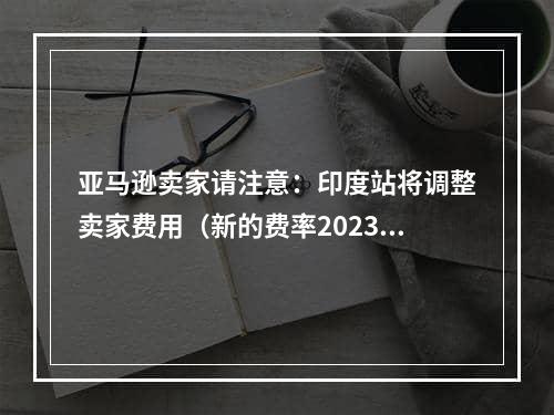 亚马逊卖家请注意：印度站将调整卖家费用（新的费率2023年5月31日生效）