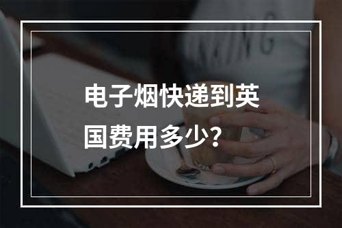 电子烟快递到英国费用多少？