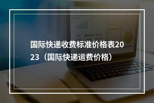 国际快递收费标准价格表2023（国际快递运费价格）