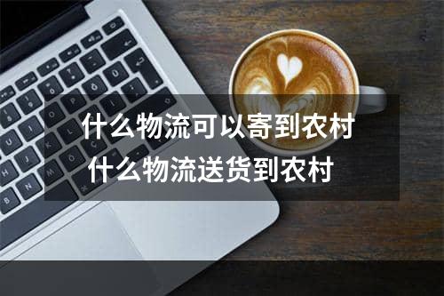 什么物流可以寄到农村  什么物流送货到农村