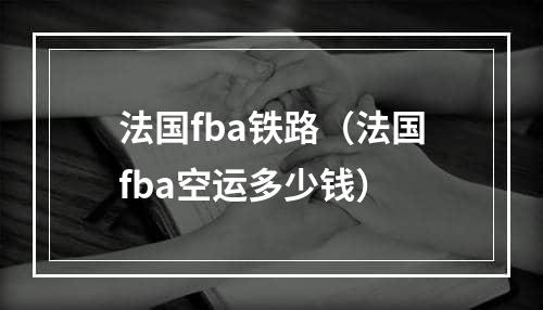 法国fba铁路（法国fba空运多少钱）