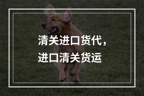 清关进口货代，进口清关货运