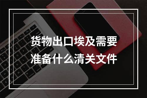 货物出口埃及需要准备什么清关文件