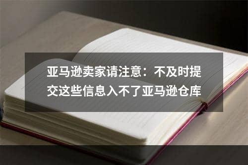 亚马逊卖家请注意：不及时提交这些信息入不了亚马逊仓库