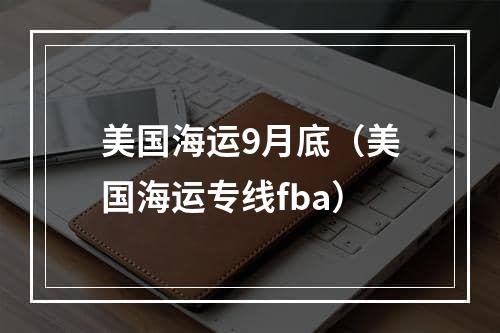 美国海运9月底（美国海运专线fba）