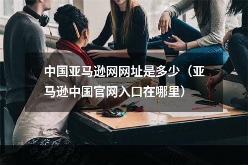 中国亚马逊网网址是多少（亚马逊中国官网入口在哪里）