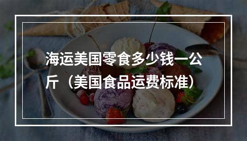 海运美国零食多少钱一公斤（美国食品运费标准）