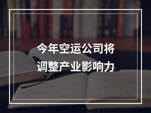 今年空运公司将调整产业影响力