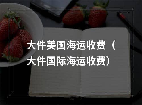 大件美国海运收费（大件国际海运收费）