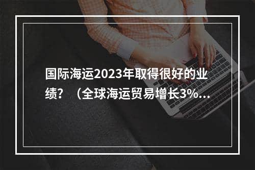 国际海运2023年取得很好的业绩？（全球海运贸易增长3%至123亿吨）