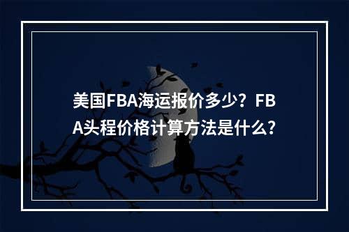 美国FBA海运报价多少？FBA头程价格计算方法是什么？