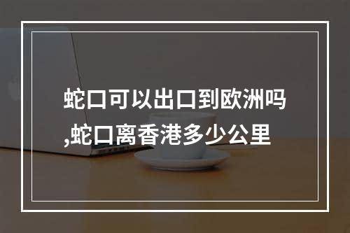 蛇口可以出口到欧洲吗,蛇口离香港多少公里