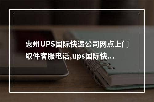 惠州UPS国际快递公司网点上门取件客服电话,ups国际快递官方电话号码