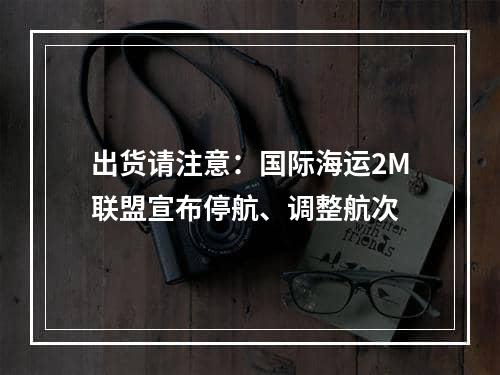 出货请注意：国际海运2M联盟宣布停航、调整航次