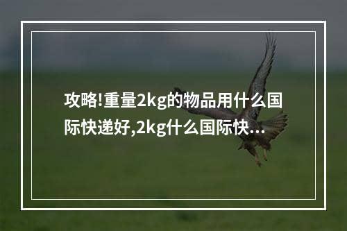 攻略!重量2kg的物品用什么国际快递好,2kg什么国际快递便宜