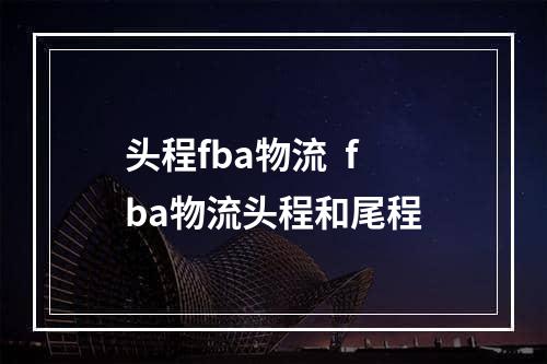 头程fba物流  fba物流头程和尾程