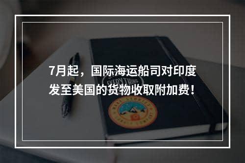 7月起，国际海运船司对印度发至美国的货物收取附加费！