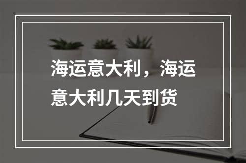 海运意大利，海运意大利几天到货