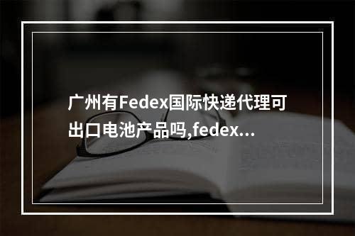 广州有Fedex国际快递代理可出口电池产品吗,fedex国际快递广州营业点